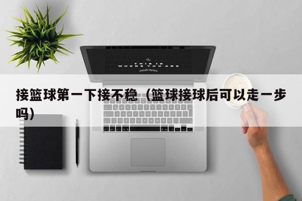 接篮球第一下接不稳（篮球接球后可以走一步吗）