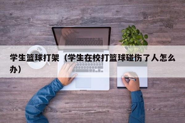 学生篮球打架（学生在校打篮球碰伤了人怎么办）