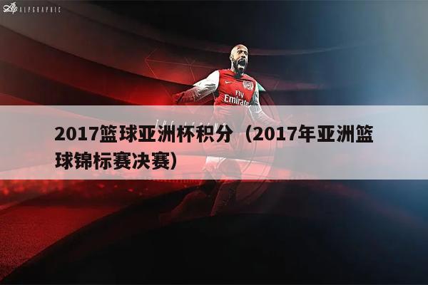 2017篮球亚洲杯积分（2017年亚洲篮球锦标赛决赛）