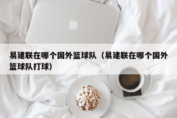 易建联在哪个国外篮球队（易建联在哪个国外篮球队打球）
