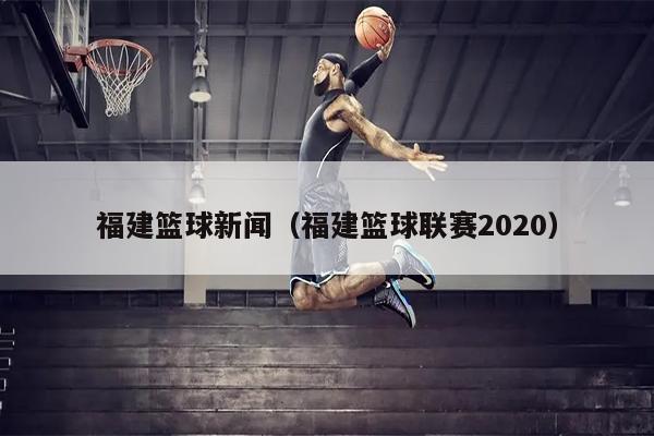 福建篮球新闻（福建篮球联赛2020）