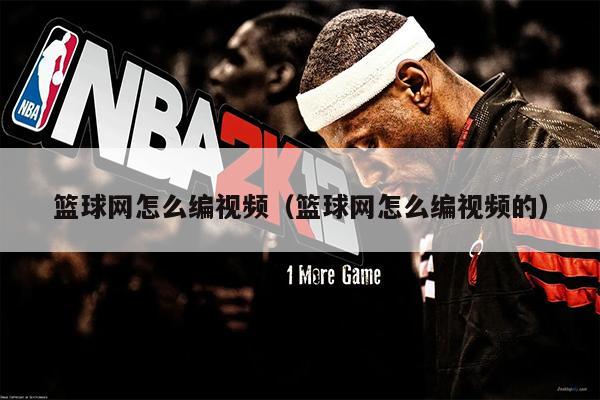 篮球网怎么编视频（篮球网怎么编视频的）