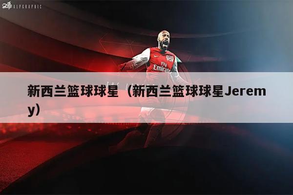 新西兰篮球球星（新西兰篮球球星Jeremy）