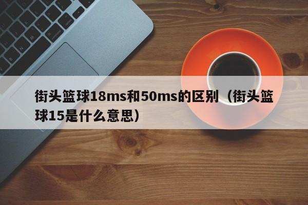街头篮球18ms和50ms的区别（街头篮球15是什么意思）