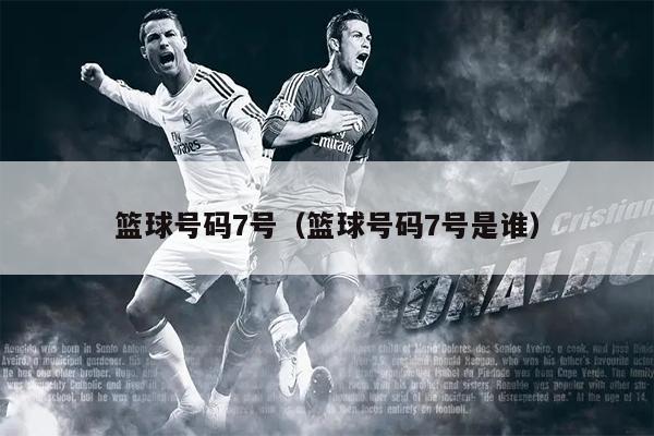 篮球号码7号（篮球号码7号是谁）
