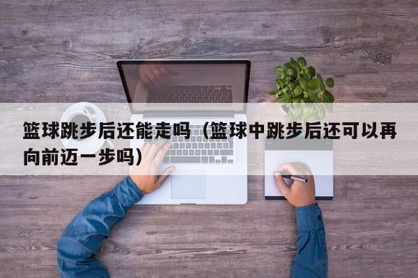 篮球跳步后还能走吗（篮球中跳步后还可以再向前迈一步吗）
