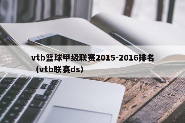 vtb篮球甲级联赛2015-2016排名（vtb联赛ds）