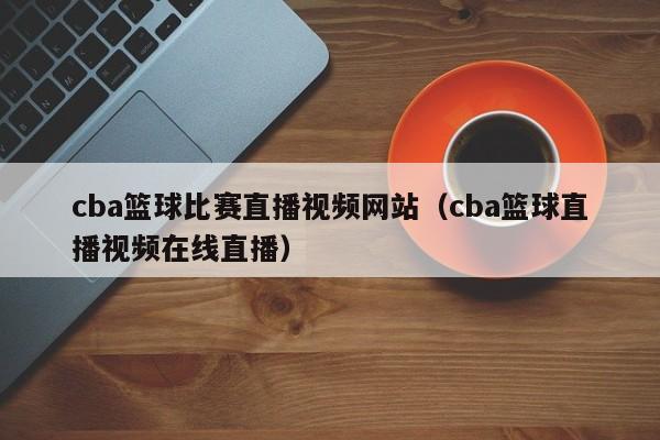 cba篮球比赛直播视频网站（cba篮球直播视频在线直播）
