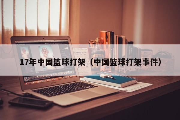 17年中国篮球打架（中国篮球打架事件）