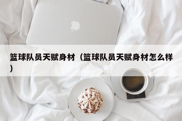 篮球队员天赋身材（篮球队员天赋身材怎么样）