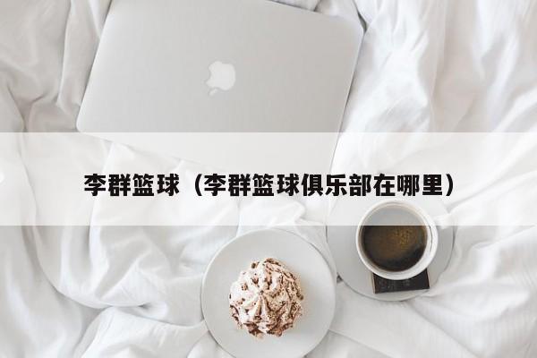 李群篮球（李群篮球俱乐部在哪里）