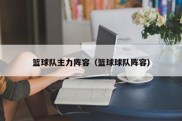 篮球队主力阵容（篮球球队阵容）