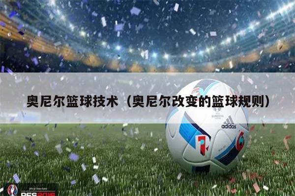 奥尼尔篮球技术（奥尼尔改变的篮球规则）