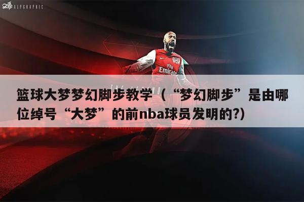 篮球大梦梦幻脚步教学（“梦幻脚步”是由哪位绰号“大梦”的前nba球员发明的?）