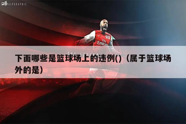 下面哪些是篮球场上的违例()（属于篮球场外的是）