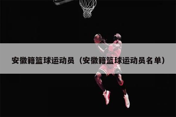 安徽籍篮球运动员（安徽籍篮球运动员名单）