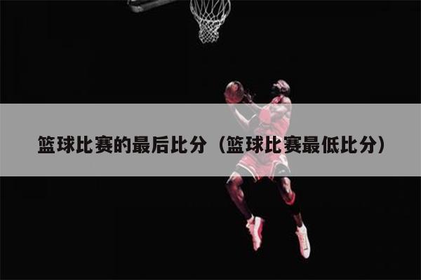 篮球比赛的最后比分（篮球比赛最低比分）