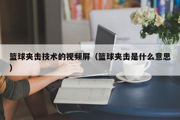 篮球夹击技术的视频屏（篮球夹击是什么意思）