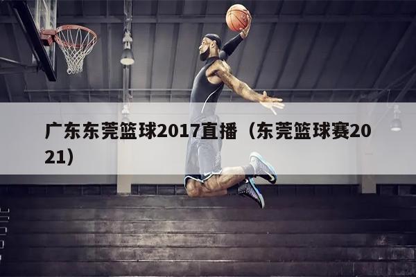广东东莞篮球2017直播（东莞篮球赛2021）