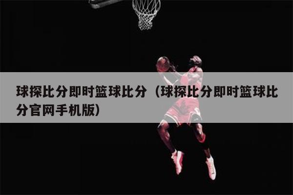 球探比分即时篮球比分（球探比分即时篮球比分官网手机版）