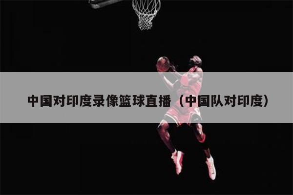中国对印度录像篮球直播（中国队对印度）
