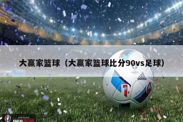 大赢家篮球（大赢家篮球比分90vs足球）