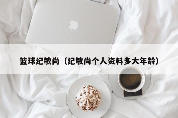 篮球纪敏尚（纪敏尚个人资料多大年龄）