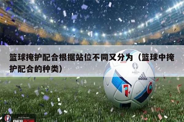 篮球掩护配合根据站位不同又分为（篮球中掩护配合的种类）