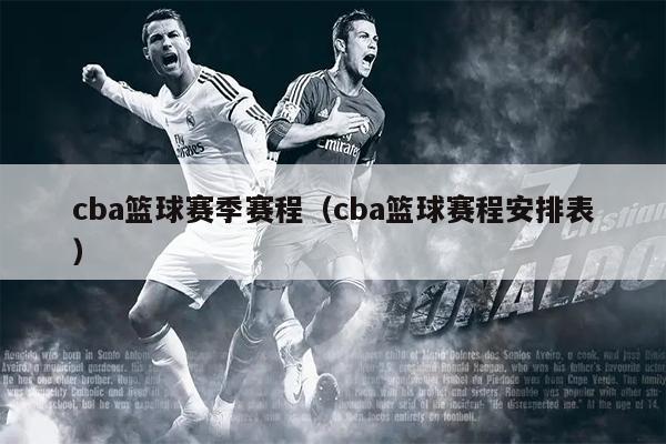 cba篮球赛季赛程（cba篮球赛程安排表）