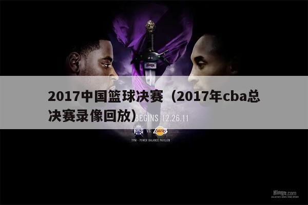 2017中国篮球决赛（2017年cba总决赛录像回放）