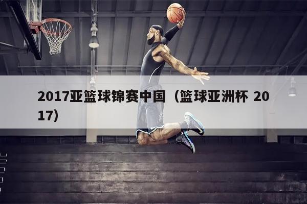 2017亚篮球锦赛中国（篮球亚洲杯 2017）