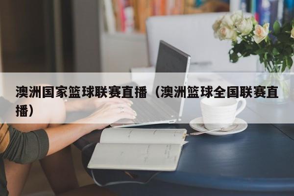 澳洲国家篮球联赛直播（澳洲篮球全国联赛直播）