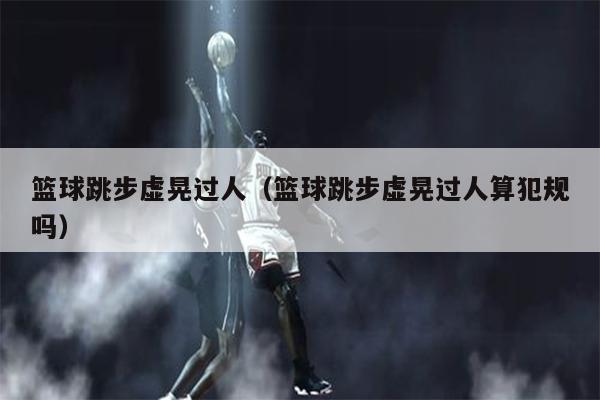 篮球跳步虚晃过人（篮球跳步虚晃过人算犯规吗）