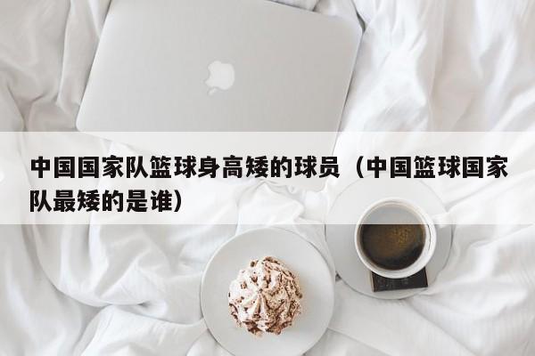 中国国家队篮球身高矮的球员（中国篮球国家队最矮的是谁）