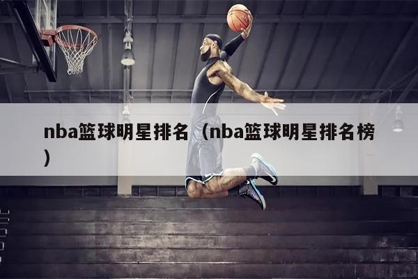 nba篮球明星排名（nba篮球明星排名榜）