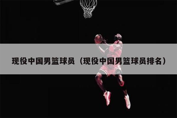 现役中国男篮球员（现役中国男篮球员排名）