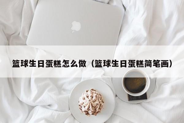 篮球生日蛋糕怎么做（篮球生日蛋糕简笔画）