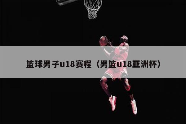 篮球男子u18赛程（男篮u18亚洲杯）