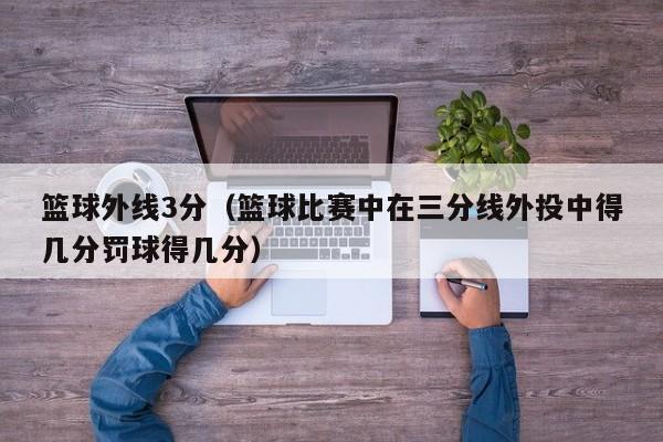 篮球外线3分（篮球比赛中在三分线外投中得几分罚球得几分）