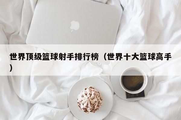 世界顶级篮球射手排行榜（世界十大篮球高手）