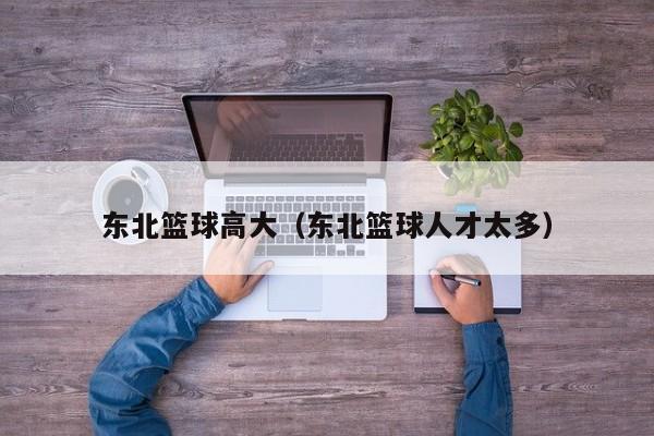 东北篮球高大（东北篮球人才太多）