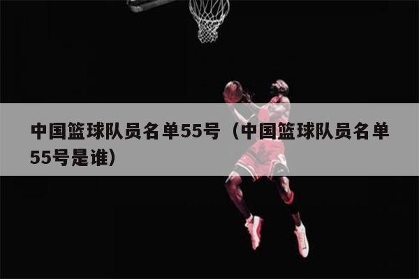 中国篮球队员名单55号（中国篮球队员名单55号是谁）