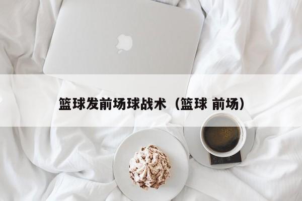 篮球发前场球战术（篮球 前场）