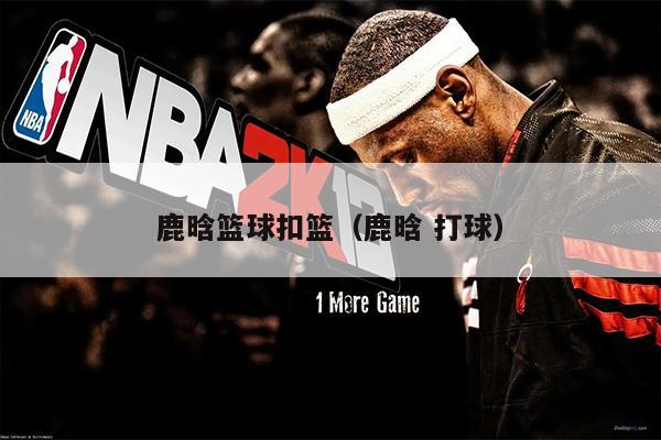 鹿晗篮球扣篮（鹿晗 打球）