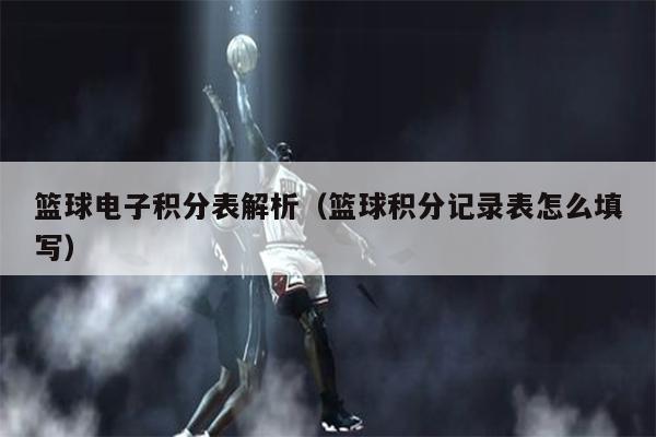 篮球电子积分表解析（篮球积分记录表怎么填写）