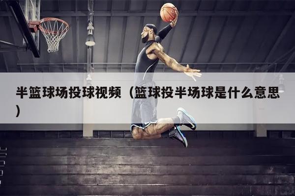 半篮球场投球视频（篮球投半场球是什么意思）