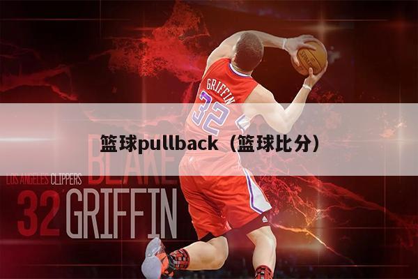 篮球pullback（篮球比分）