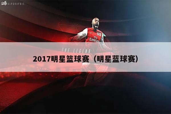 2017明星篮球赛（明星蓝球赛）