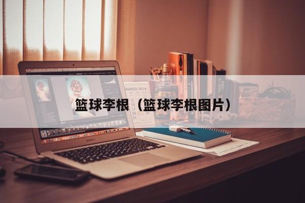 篮球李根（篮球李根图片）