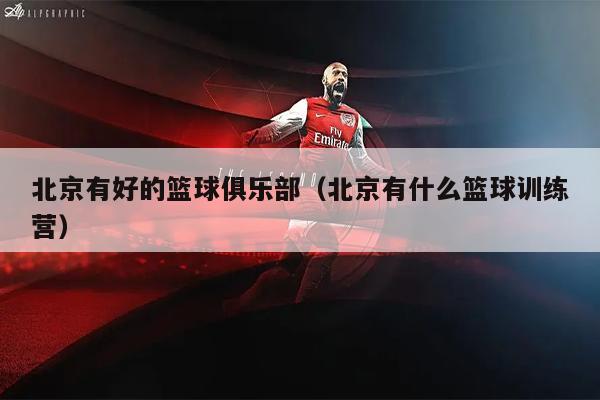 北京有好的篮球俱乐部（北京有什么篮球训练营）